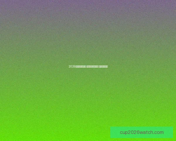 2026世界杯激战再起 热门赛事一触即发 球迷激情沸腾