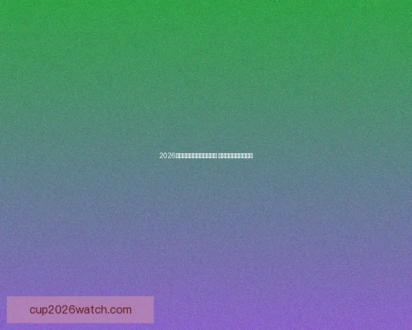 2026年世界杯开赛时间正式揭晓 全面了解赛事首日安排